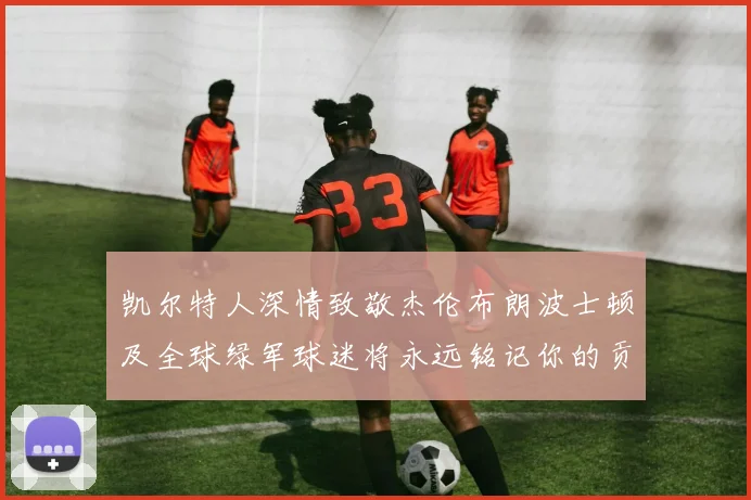 凯尔特人深情致敬杰伦布朗波士顿及全球绿军球迷将永远铭记你的贡献