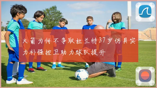 火箭为何不争取杜兰特37岁仍具实力补强控卫助力球队提升