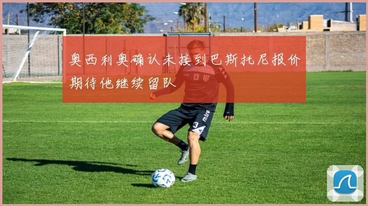 奥西利奥确认未接到巴斯托尼报价期待他继续留队