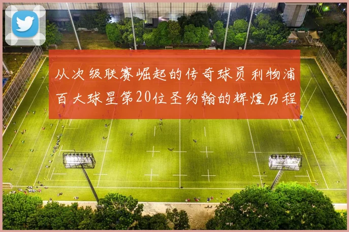 从次级联赛崛起的传奇球员利物浦百大球星第20位圣约翰的辉煌历程