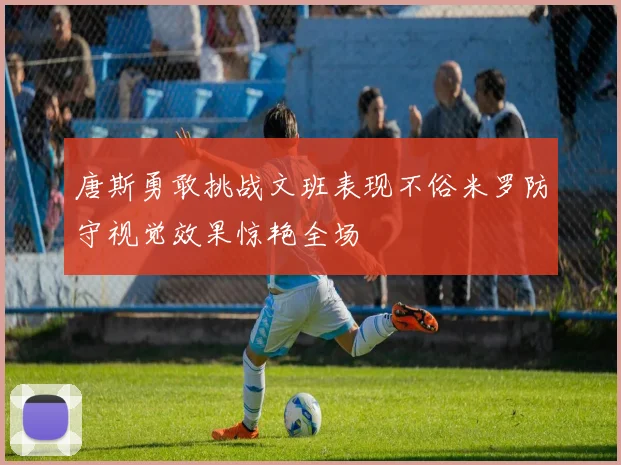 唐斯勇敢挑战文班表现不俗米罗防守视觉效果惊艳全场