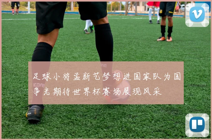 足球小将孟新艺梦想进国家队为国争光期待世界杯赛场展现风采