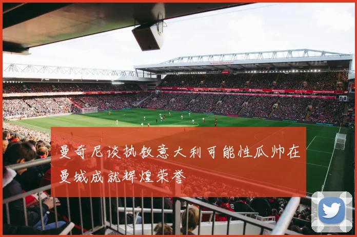 曼奇尼谈执教意大利可能性瓜帅在曼城成就辉煌荣誉