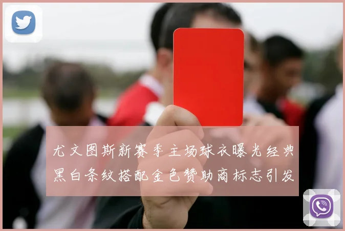 尤文图斯新赛季主场球衣曝光经典黑白条纹搭配金色赞助商标志引发期待