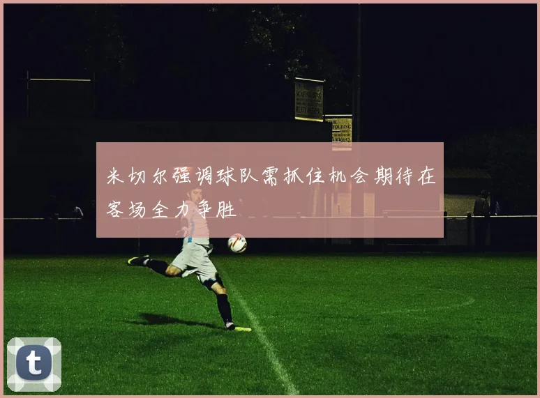 米切尔强调球队需抓住机会期待在客场全力争胜