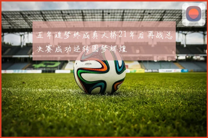 五年追梦终成真大桥21年后再战总决赛成功逆转圆梦辉煌