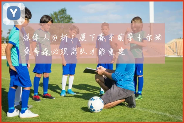 媒体人分析广厦下赛季前景卡尔顿桑普森必须离队才能重建