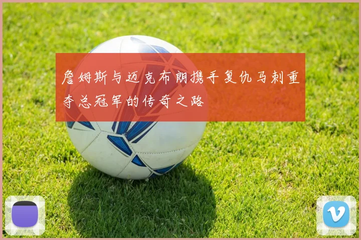 詹姆斯与迈克布朗携手复仇马刺重夺总冠军的传奇之路