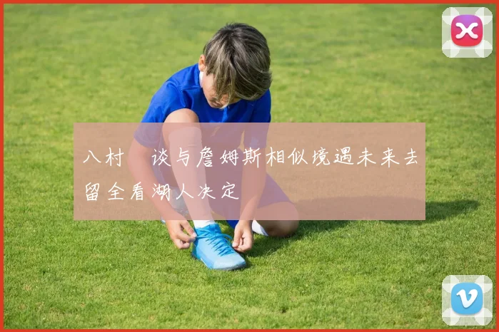 八村塁谈与詹姆斯相似境遇未来去留全看湖人决定