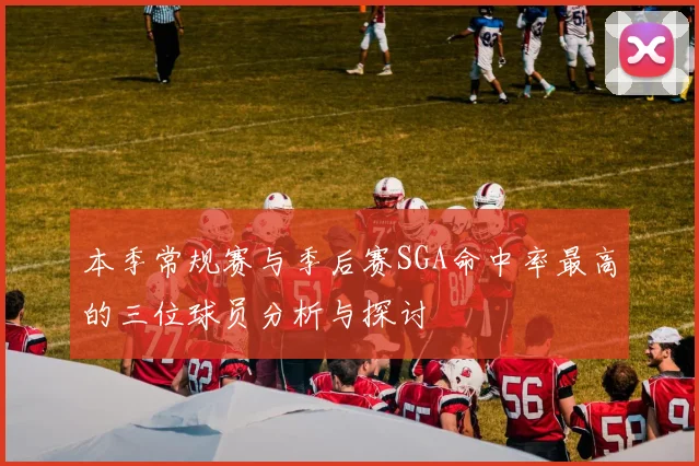 本季常规赛与季后赛SGA命中率最高的三位球员分析与探讨