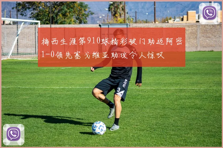 梅西生涯第910球精彩破门助迈阿密1-0领先塞戈维亚助攻令人惊叹