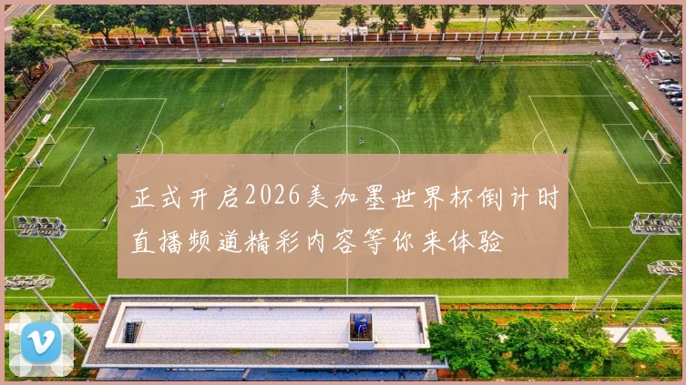 正式开启2026美加墨世界杯倒计时直播频道精彩内容等你来体验
