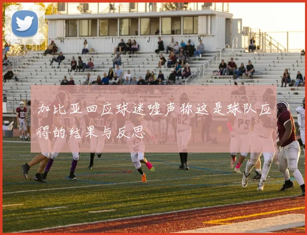 加比亚回应球迷嘘声称这是球队应得的结果与反思