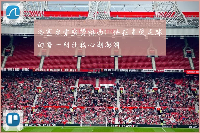 洛塞尔索盛赞梅西：他在享受足球的每一刻让我心潮澎湃