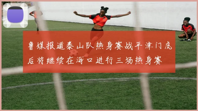 鲁媒报道泰山队热身赛战平津门虎后将继续在海口进行三场热身赛