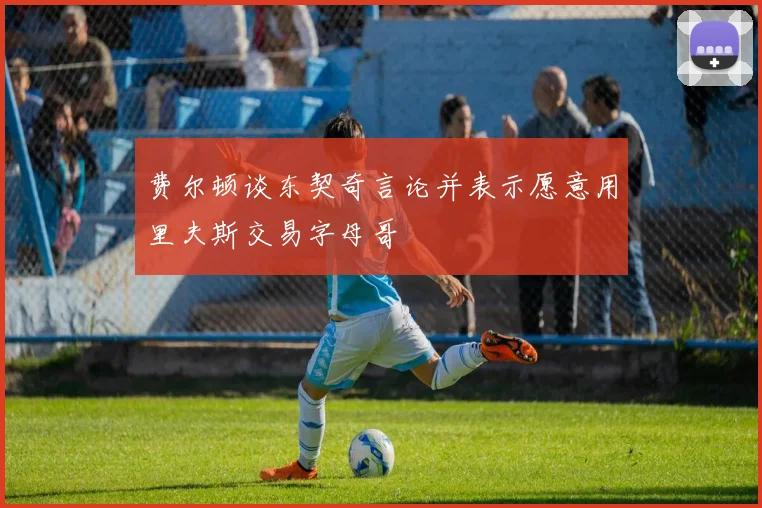 费尔顿谈东契奇言论并表示愿意用里夫斯交易字母哥