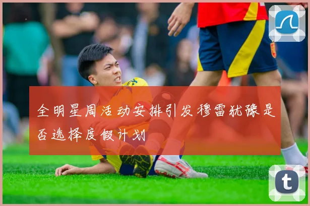 全明星周活动安排引发穆雷犹豫是否选择度假计划