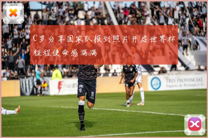 C罗分享国家队报到照片开启世界杯征程使命感满满