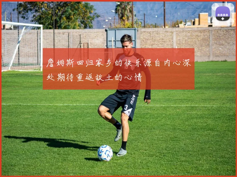 詹姆斯回归家乡的快乐源自内心深处期待重返故土的心情