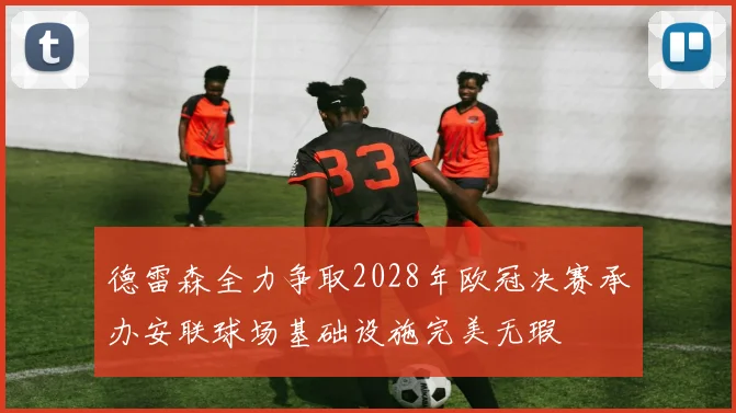 德雷森全力争取2028年欧冠决赛承办安联球场基础设施完美无瑕
