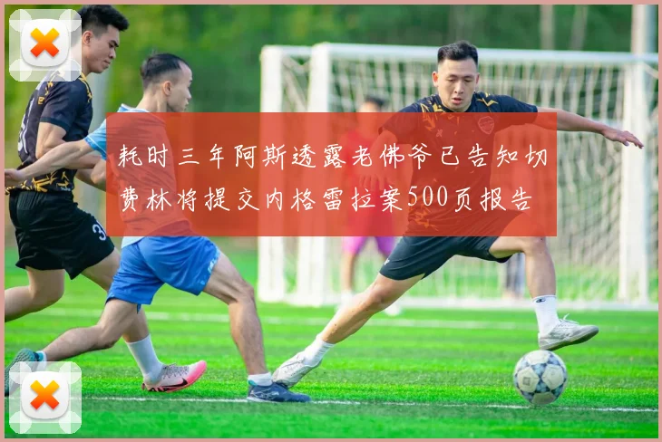 耗时三年阿斯透露老佛爷已告知切费林将提交内格雷拉案500页报告