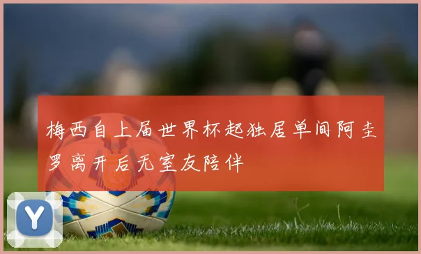梅西自上届世界杯起独居单间阿圭罗离开后无室友陪伴