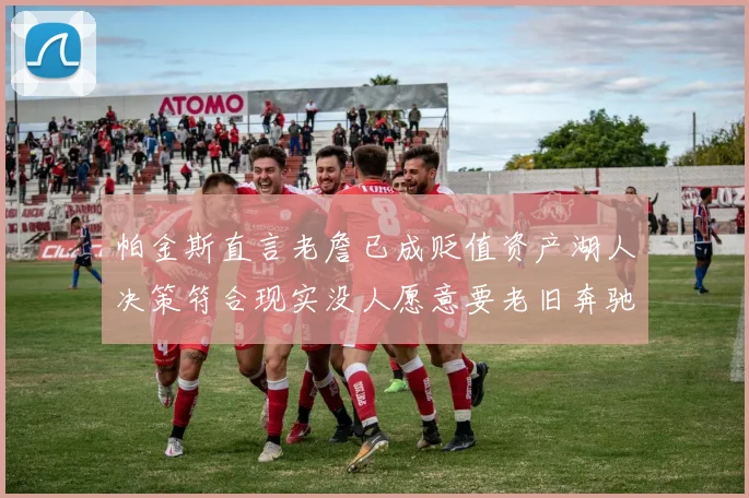 帕金斯直言老詹已成贬值资产湖人决策符合现实没人愿意要老旧奔驰